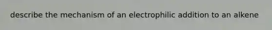 describe the mechanism of an electrophilic addition to an alkene