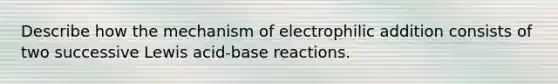 Describe how the mechanism of electrophilic addition consists of two successive Lewis acid-base reactions.