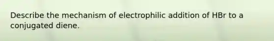 Describe the mechanism of electrophilic addition of HBr to a conjugated diene.