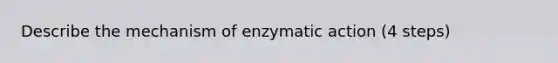 Describe the mechanism of enzymatic action (4 steps)