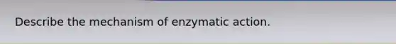 Describe the mechanism of enzymatic action.