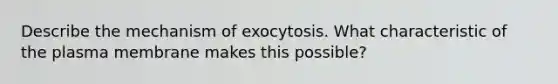 Describe the mechanism of exocytosis. What characteristic of the plasma membrane makes this possible?