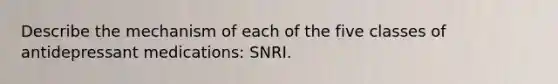 Describe the mechanism of each of the five classes of antidepressant medications: SNRI.