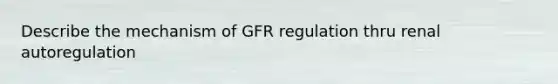 Describe the mechanism of GFR regulation thru renal autoregulation