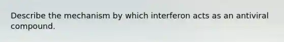 Describe the mechanism by which interferon acts as an antiviral compound.