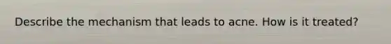 Describe the mechanism that leads to acne. How is it treated?