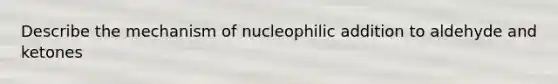 Describe the mechanism of nucleophilic addition to aldehyde and ketones