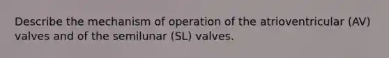 Describe the mechanism of operation of the atrioventricular (AV) valves and of the semilunar (SL) valves.