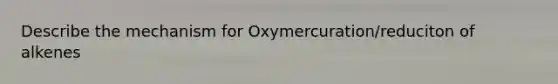 Describe the mechanism for Oxymercuration/reduciton of alkenes