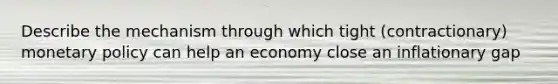 Describe the mechanism through which tight (contractionary) monetary policy can help an economy close an inflationary gap