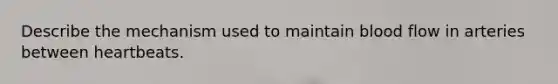 Describe the mechanism used to maintain blood flow in arteries between heartbeats.