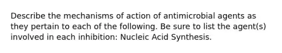 Describe the mechanisms of action of antimicrobial agents as they pertain to each of the following. Be sure to list the agent(s) involved in each inhibition: Nucleic Acid Synthesis.