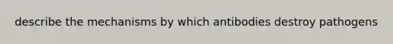 describe the mechanisms by which antibodies destroy pathogens