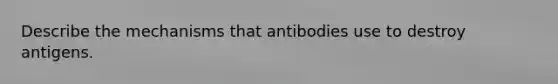 Describe the mechanisms that antibodies use to destroy antigens.