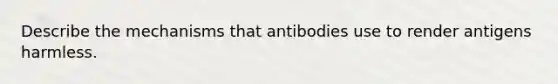 Describe the mechanisms that antibodies use to render antigens harmless.