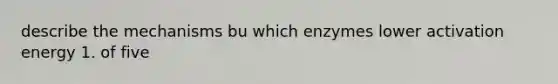 describe the mechanisms bu which enzymes lower activation energy 1. of five