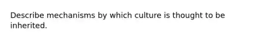 Describe mechanisms by which culture is thought to be inherited.