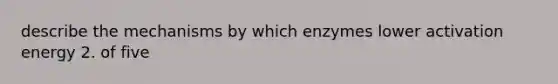 describe the mechanisms by which enzymes lower activation energy 2. of five