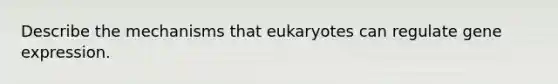 Describe the mechanisms that eukaryotes can regulate gene expression.