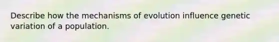 Describe how the mechanisms of evolution influence genetic variation of a population.