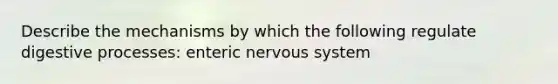 Describe the mechanisms by which the following regulate digestive processes: enteric nervous system