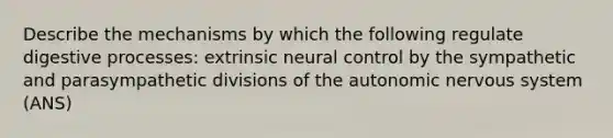 Describe the mechanisms by which the following regulate digestive processes: extrinsic neural control by the sympathetic and parasympathetic divisions of <a href='https://www.questionai.com/knowledge/kMqcwgxBsH-the-autonomic-nervous-system' class='anchor-knowledge'>the autonomic nervous system</a> (ANS)