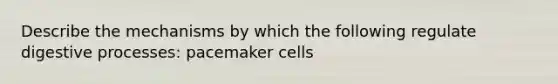 Describe the mechanisms by which the following regulate digestive processes: pacemaker cells