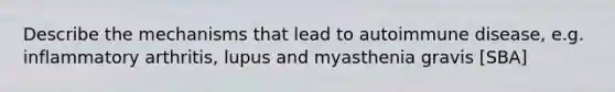 Describe the mechanisms that lead to autoimmune disease, e.g. inflammatory arthritis, lupus and myasthenia gravis [SBA]