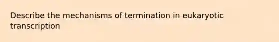 Describe the mechanisms of termination in eukaryotic transcription