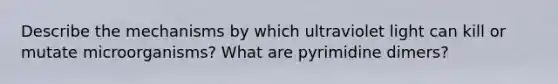 Describe the mechanisms by which ultraviolet light can kill or mutate microorganisms? What are pyrimidine dimers?