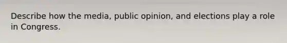 Describe how the media, public opinion, and elections play a role in Congress.