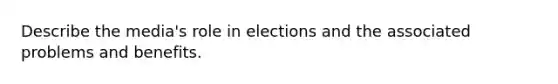 Describe the media's role in elections and the associated problems and benefits.