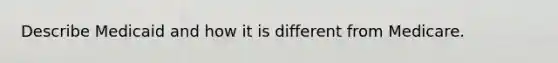 Describe Medicaid and how it is different from Medicare.