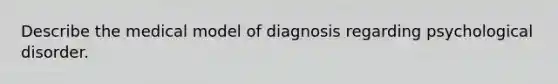 Describe the medical model of diagnosis regarding psychological disorder.