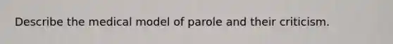 Describe the medical model of parole and their criticism.