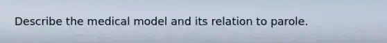 Describe the medical model and its relation to parole.