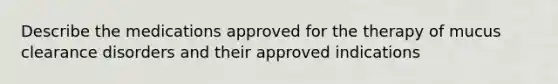 Describe the medications approved for the therapy of mucus clearance disorders and their approved indications