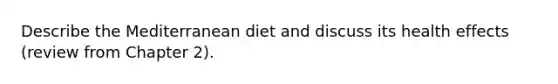 Describe the Mediterranean diet and discuss its health effects (review from Chapter 2).