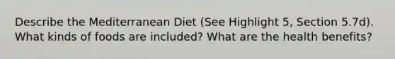 Describe the Mediterranean Diet (See Highlight 5, Section 5.7d). What kinds of foods are included? What are the health benefits?