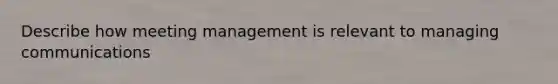 Describe how meeting management is relevant to managing communications