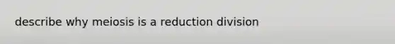 describe why meiosis is a reduction division