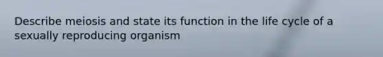 Describe meiosis and state its function in the life cycle of a sexually reproducing organism