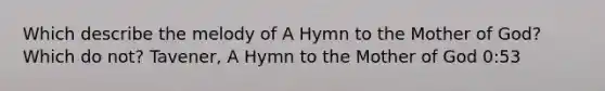 Which describe the melody of A Hymn to the Mother of God? Which do not? Tavener, A Hymn to the Mother of God 0:53