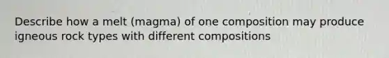 Describe how a melt (magma) of one composition may produce igneous rock types with different compositions