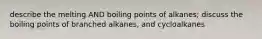 describe the melting AND boiling points of alkanes; discuss the boiling points of branched alkanes, and cycloalkanes