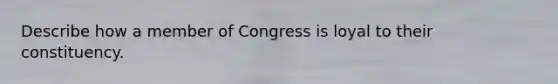 Describe how a member of Congress is loyal to their constituency.