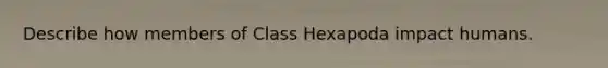 Describe how members of Class Hexapoda impact humans.