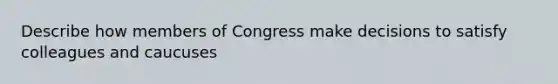 Describe how members of Congress make decisions to satisfy colleagues and caucuses