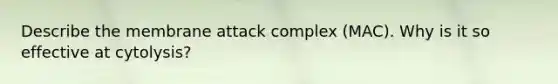 Describe the membrane attack complex (MAC). Why is it so effective at cytolysis?