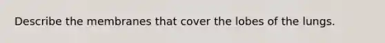 Describe the membranes that cover the lobes of the lungs.